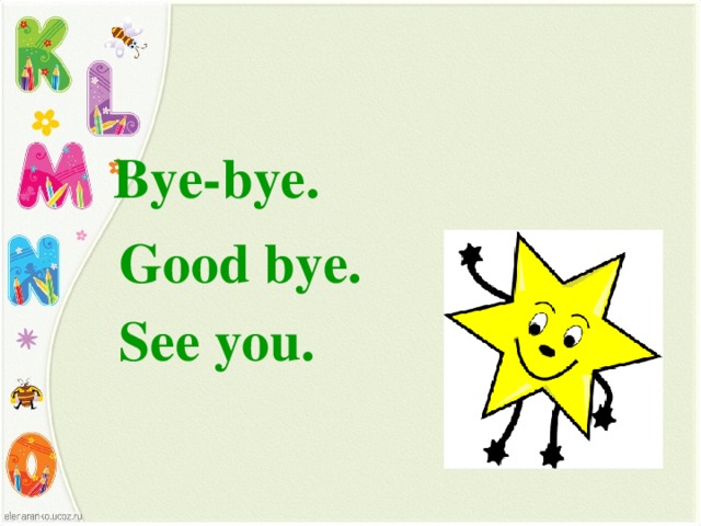  Bye-bye.  Good bye.  See you . 