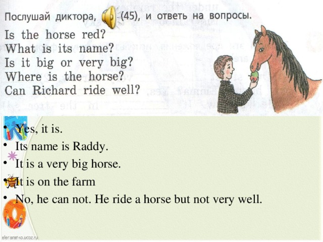 Yes, it is. Its name is Raddy. It is a very big horse. It is on the farm No, he can not. He ride a horse but not very well. 
