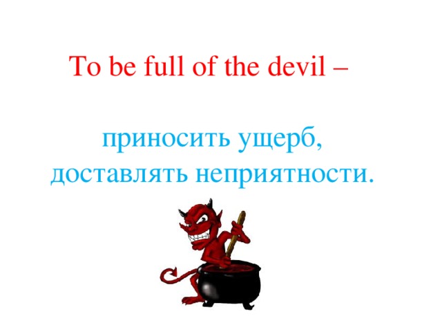 To be full of the devil – приносить ущерб, доставлять неприятности. 