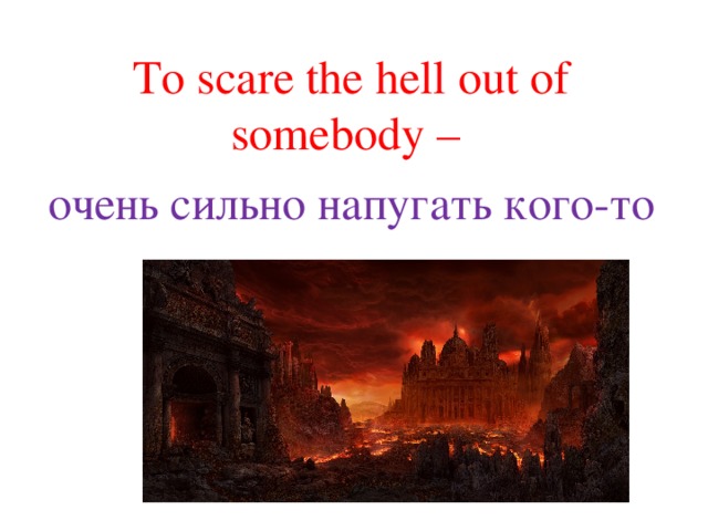 To scare the hell out of somebody – очень сильно напугать кого-то 
