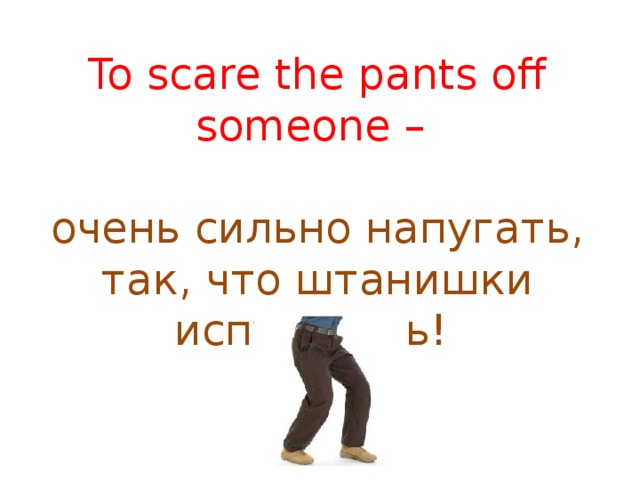 To scare the pants off someone   –  очень сильно напугать, так, что штанишки испугались!  