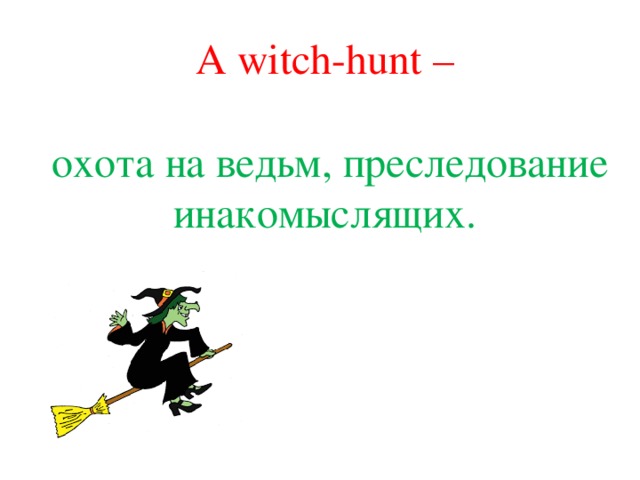 A witch-hunt – охота на ведьм, преследование инакомыслящих. 
