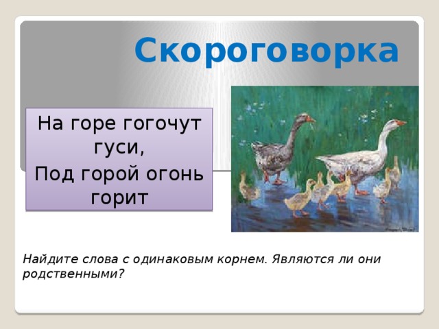 Скороговорка На горе гогочут гуси, Под горой огонь горит Найдите слова с одинаковым корнем. Являются ли они родственными? 