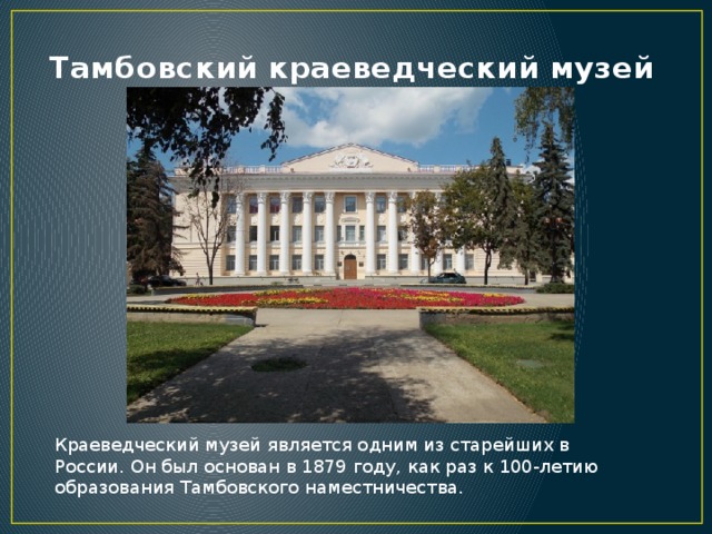 Тамбовский краеведческий музей Краеведческий музей является одним из старейших в России. Он был основан в 1879 году, как раз к 100-летию образования Тамбовского наместничества. 