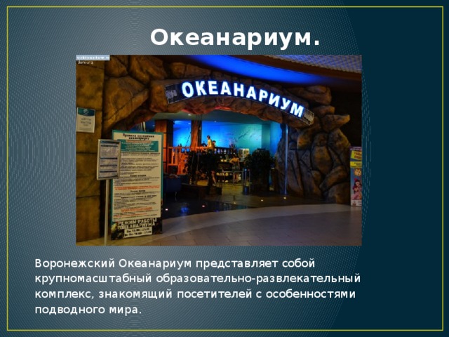 Океанариум. Воронежский Океанариум представляет собой крупномасштабный образовательно-развлекательный комплекс, знакомящий посетителей с особенностями подводного мира. 