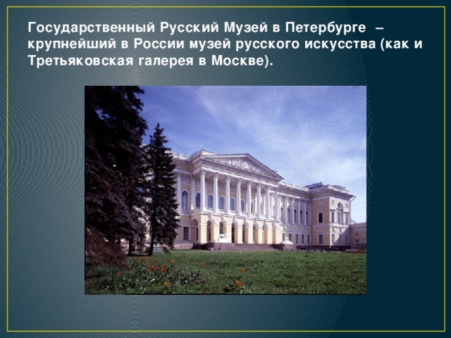 Государственный Русский Музей в Петербурге   –   крупнейший в России музей русского искусства (как и Третьяковская галерея в Москве). 