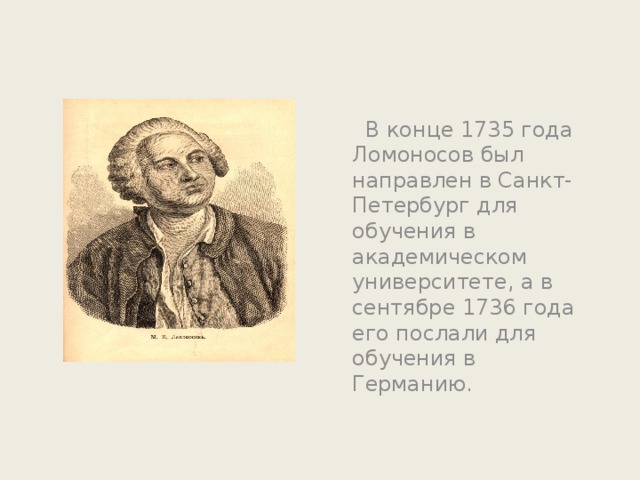  В конце 1735 года Ломоносов был направлен в Санкт-Петербург для обучения в академическом университете, а в сентябре 1736 года его послали для обучения в Германию.   