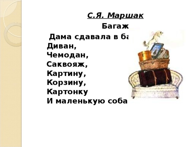 С.Я. Маршак Багаж  Дама сдавала в багаж:  Диван,  Чемодан,  Саквояж,  Картину,  Корзину,  Картонку  И маленькую собачонку. С.Я. Маршак Багаж  Дама сдавала в багаж:  Диван,  Чемодан,  Саквояж,  Картину,  Корзину,  Картонку  И маленькую собачонку.  