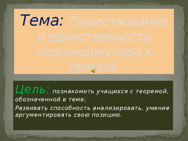 Тема: Существование и единственность перпендикуляра к прямой. Цель: познакомить учащихся с теоремой, обозначенной в теме; Развивать способность анализировать, умение аргументировать свою позицию. 