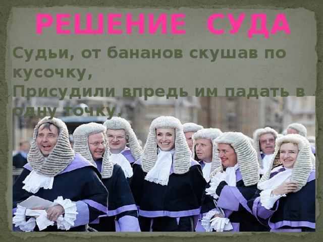 РЕШЕНИЕ суда Судьи, от бананов скушав по кусочку, Присудили впредь им падать в одну точку. 