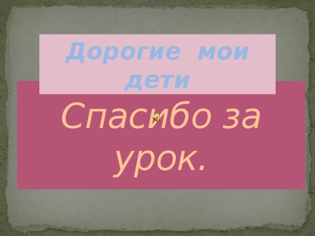Дорогие мои дети Спасибо за урок. 