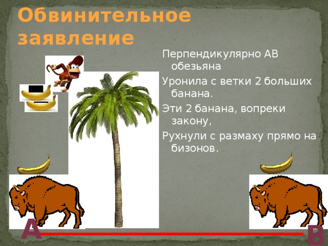 Обвинительное заявление Перпендикулярно АВ обезьяна Уронила с ветки 2 больших банана. Эти 2 банана, вопреки закону, Рухнули с размаху прямо на бизонов. А В 