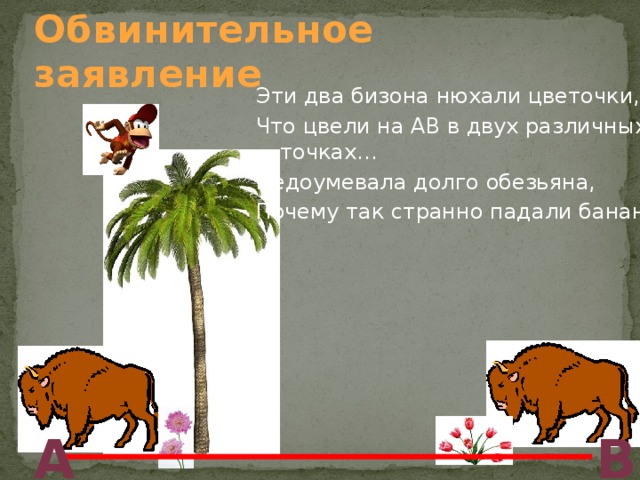 Обвинительное заявление Эти два бизона нюхали цветочки, Что цвели на АВ в двух различных точках… Недоумевала долго обезьяна, Почему так странно падали бананы. А В 