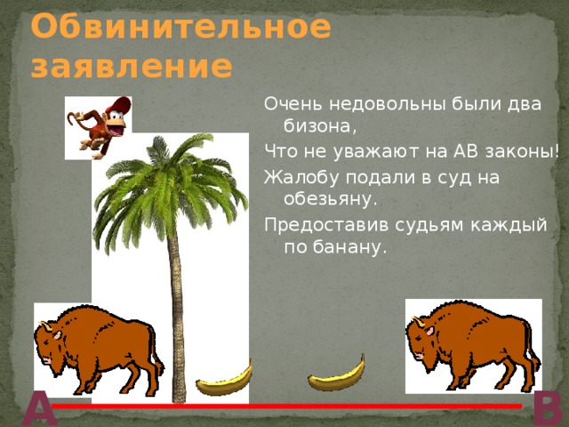 Обвинительное заявление Очень недовольны были два бизона, Что не уважают на АВ законы! Жалобу подали в суд на обезьяну. Предоставив судьям каждый по банану. А В 