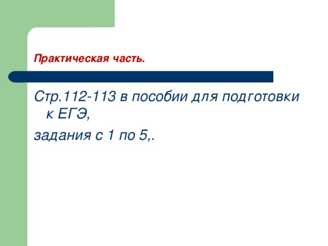 Практическая часть. Стр.112-113 в пособии для подготовки к ЕГЭ, задания с 1 по 5,. 