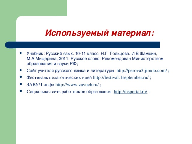 Используемый материал: Учебник: Русский язык. 10-11 класс, Н.Г. Гольцова. И.В.Шамшин, М.А.Мищерина, 2011: Русское слово. Рекомендован Министерством образования и науки РФ; Сайт учителя русского языка и литературы http://perova3.jimdo.com/ ; Фестиваль педагогических идей http://festival.1september.ru/ ; ЗАВУЧ.инфо http://www.zavuch.ru/ ; Социальная сеть работников образования http://nsportal.ru/ . 