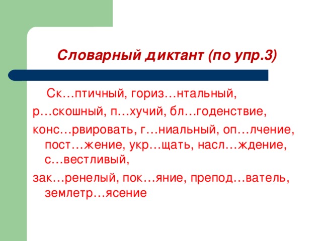 Словарный диктант (по упр.3)  Ск…птичный, гориз…нтальный, р…скошный, п…хучий, бл…годенствие, конс…рвировать, г…ниальный, оп…лчение, пост…жение, укр…щать, насл…ждение, с…вестливый, зак…ренелый, пок…яние, препод…ватель, землетр…ясение 