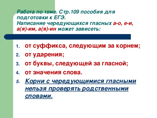 Работа по теме. Стр.109 пособия для подготовки к ЕГЭ.  Написание чередующихся гласных а-о, е-и, а(я)-им, а(я)-ин может зависеть: от суффикса, следующим за корнем; от ударения; от буквы, следующей за гласной; от значения слова. Корни с чередующимися гласными нельзя проверять родственными словами.  