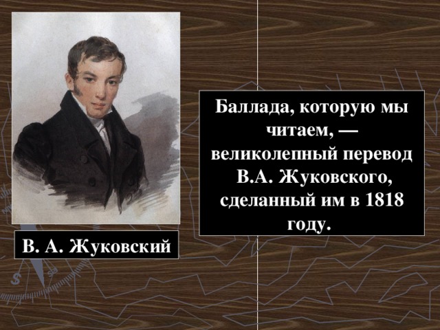 Баллада, которую мы читаем, — великолепный перевод  В.А. Жуковского, сделанный им в 1818 году. В. А. Жуковский 