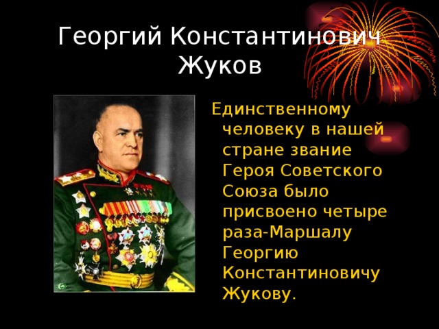 Георгий Константинович Жуков  Единственному человеку в нашей стране звание Героя Советского Союза было присвоено четыре раза-Маршалу Георгию Константиновичу Жукову. 