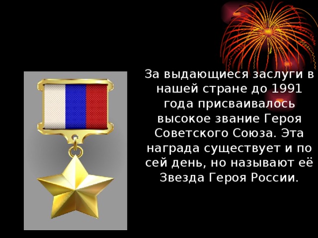 За выдающиеся заслуги в нашей стране до 1991 года присваивалось высокое звание Героя Советского Союза. Эта награда существует и по сей день, но называют её Звезда Героя России.   