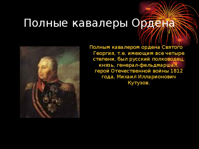 Полные кавалеры Ордена Полным кавалером ордена Святого Георгия, т.е. имеющим все четыре степени, был русский полководец, князь, генерал-фельдмаршал, герой Отечественной войны 1812 года, Михаил Илларионович Кутузов. 