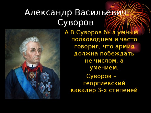 Александр Васильевич Суворов А.В.Суворов был умным полководцем и часто говорил, что армия должна побеждать не числом, а умением. Суворов   – георгиевский кавалер 3-х степеней 