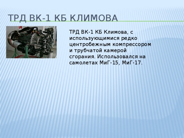 ТРД ВК-1 КБ Климова ТРД ВК-1 КБ Климова, с использующимися редко центробежным компрессором и трубчатой камерой сгорания. Использовался на самолетах МиГ-15, МиГ-17.