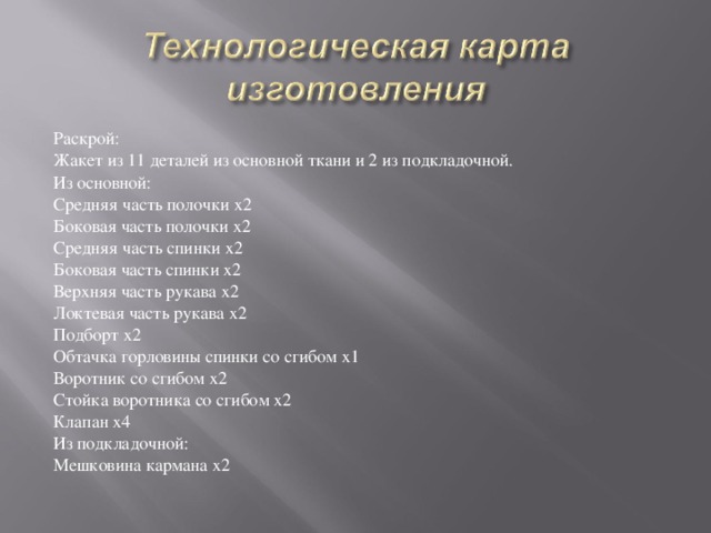 Раскрой: Жакет из 11 деталей из основной ткани и 2 из подкладочной. Из основной: Средняя часть полочки х2 Боковая часть полочки х2 Средняя часть спинки х2 Боковая часть спинки х2 Верхняя часть рукава х2 Локтевая часть рукава х2 Подборт х2 Обтачка горловины спинки со сгибом х1 Воротник со сгибом х2 Стойка воротника со сгибом х2 Клапан x4 Из подкладочной: Мешковина кармана x2 