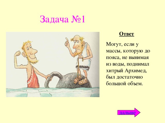 Задача №1 Ответ Могут, если у массы, которую до пояса, не вынимая из воды, поднимал хитрый Архимед, был достаточно большой объем. дальше 