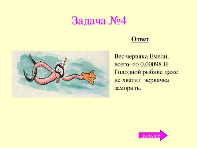 Задача №4 Ответ Вес червяка Емели, всего–то 0,00098 Н. Голодной рыбине даже не хватит червячка заморить. дальше 