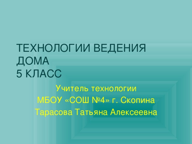 ТЕХНОЛОГИИ ВЕДЕНИЯ ДОМА  5 КЛАСС Учитель технологии МБОУ «СОШ №4» г. Скопина Тарасова Татьяна Алексеевна 