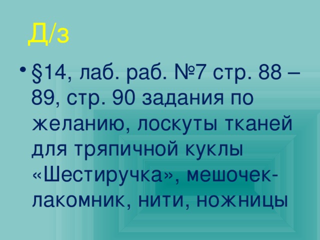 Д/з §14, лаб. раб. №7 стр. 88 – 89, стр. 90 задания по желанию, лоскуты тканей для тряпичной куклы «Шестиручка», мешочек-лакомник, нити, ножницы 