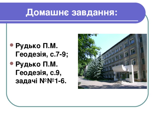 Домашнє завдання:  Рудько П.М. Геодезія, с.7-9; Рудько П.М. Геодезія, с.9, задачі №№1-6. 