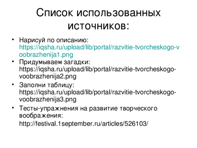 Список использованных источников: Нарисуй по описанию: https://iqsha.ru/upload/lib/portal/razvitie-tvorcheskogo-voobrazhenija1.png Придумываем загадки: https://iqsha.ru/upload/lib/portal/razvitie-tvorcheskogo-voobrazhenija2.png Заполни таблицу: https://iqsha.ru/upload/lib/portal/razvitie-tvorcheskogo-voobrazhenija3.png Тесты-упражнения на развитие творческого воображения: http://festival.1september.ru/articles/526103/  