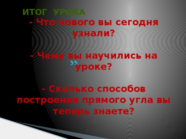  ИТОГ УРОКА  - Что нового вы сегодня узнали?    - Чему вы научились на уроке?   - Сколько способов построения прямого угла вы теперь знаете? 