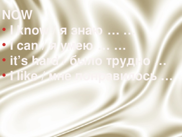 NOW  I know / я знаю … …  I can / я умею … …  it’s hard / было трудно …  I like / мне понравилось … 