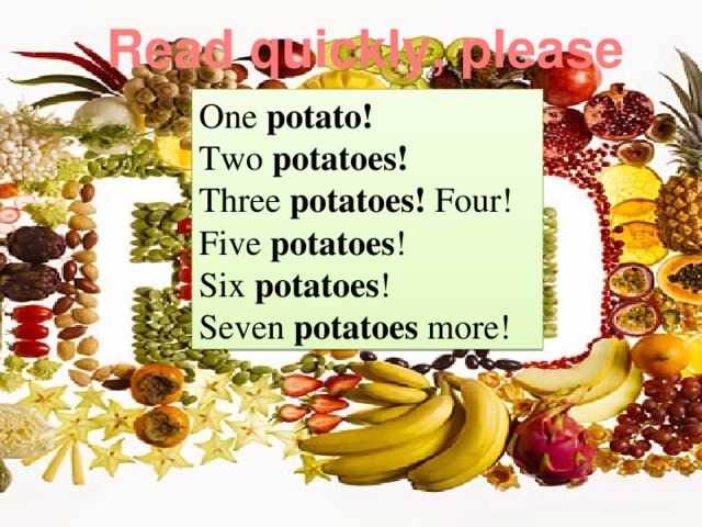 Read quickly, please   One potato! Two potatoes! Three potatoes! Four! Five potatoes ! Six potatoes ! Seven potatoes more! 