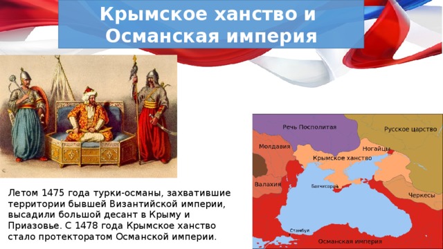 Крымское ханство и Османская империя Летом 1475 года турки-османы, захватившие территории бывшей Византийской империи, высадили большой десант в Крыму и Приазовье. С 1478 года Крымское ханство стало протекторатом Османской империи. 