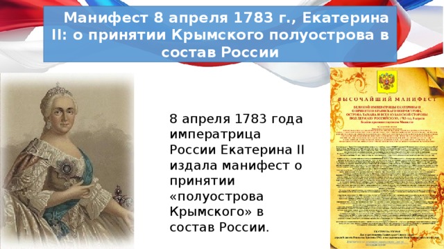  Манифест 8 апреля 1783 г., Екатерина II: о принятии Крымского полуострова в состав России 8 апреля 1783 года императрица России Екатерина II издала манифест о принятии «полуострова Крымского» в состав России. 