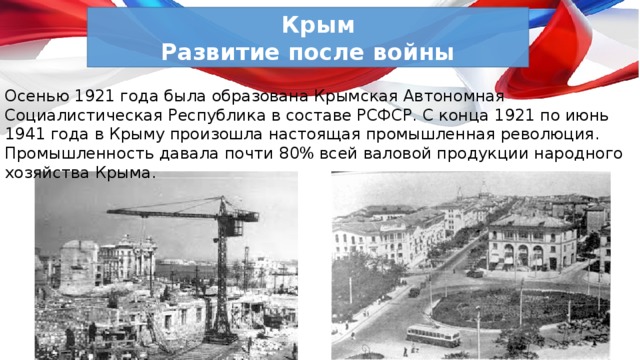  Крым Развитие после войны Осенью 1921 года была образована Крымская Автономная Социалистическая Республика в составе РСФСР. С конца 1921 по июнь 1941 года в Крыму произошла настоящая промышленная революция. Промышленность давала почти 80% всей валовой продукции народного хозяйства Крыма. 