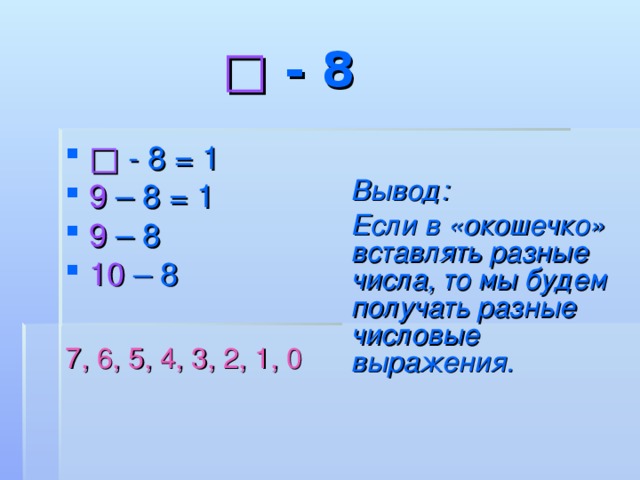 □  - 8    □  - 8 = 1 9 – 8 = 1 9 –  8 10 – 8  Вывод: Если в «окошечко» вставлять разные числа, то мы будем получать разные числовые выражения. 7, 6, 5, 4, 3, 2, 1, 0  