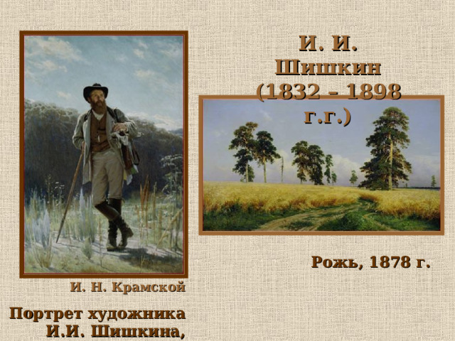 И. И. Шишкин (1832 – 1898 г.г.) Рожь, 1878 г. И. Н. Крамской Портрет художника И.И. Шишкина, 1873 г. 