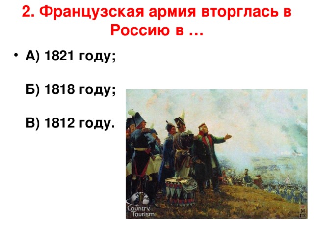 2. Французская армия вторглась в Россию в …   А) 1821 году;   Б) 1818 году;   В) 1812 году.      