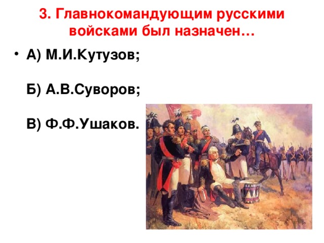 3. Главнокомандующим русскими войсками был назначен…   А) М.И.Кутузов;   Б) А.В.Суворов;   В) Ф.Ф.Ушаков.     