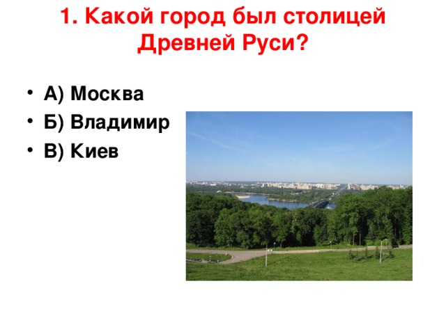 1. Какой город был столицей Древней Руси?   А) Москва Б) Владимир В) Киев 