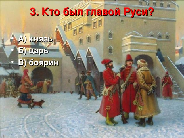 3. Кто был главой Руси?   А) князь Б) царь В) боярин 