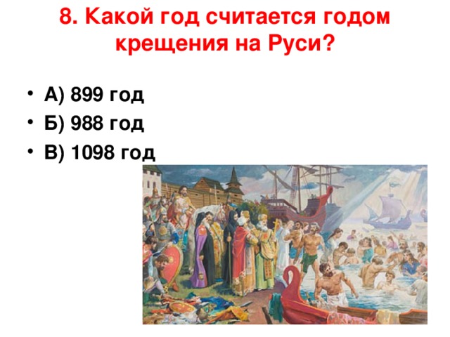 8. Какой год считается годом крещения на Руси?   А) 899 год Б) 988 год В) 1098 год   