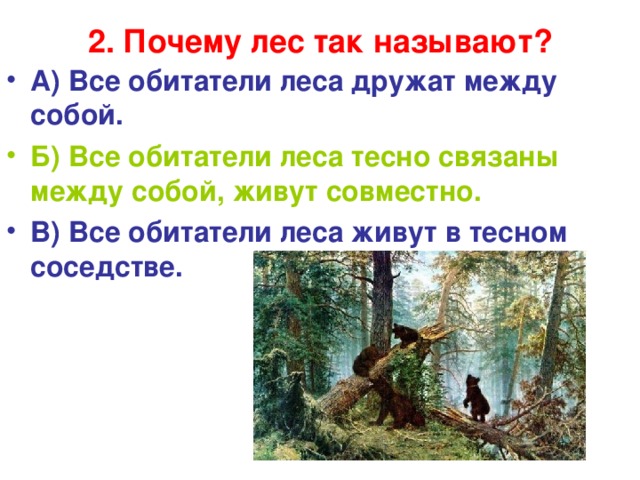 2. Почему лес так называют?   А) Все обитатели леса дружат между собой. Б) Все обитатели леса тесно связаны между собой, живут совместно. В) Все обитатели леса живут в тесном соседстве.  