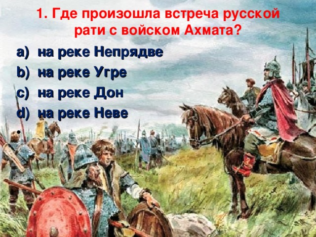 1. Где произошла встреча русской рати с войском Ахмата?   на реке Непрядве                  на реке Угре на реке Дон                         на реке Неве   